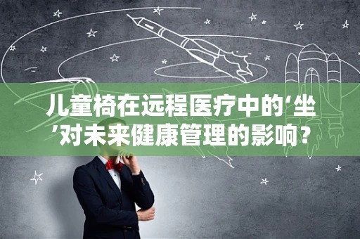 儿童椅在远程医疗中的‘坐’对未来健康管理的影响？