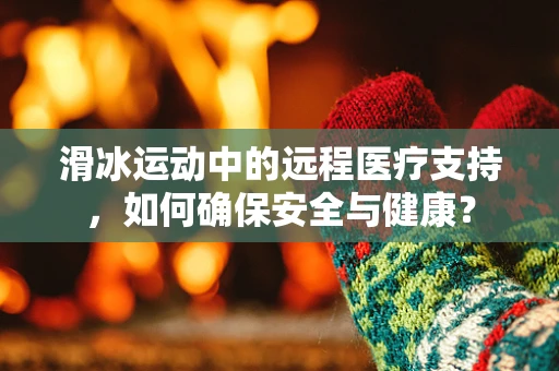 滑冰运动中的远程医疗支持，如何确保安全与健康？