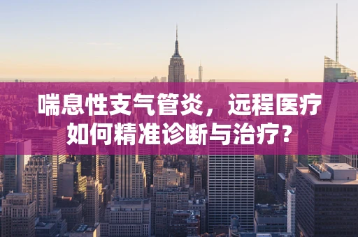喘息性支气管炎，远程医疗如何精准诊断与治疗？