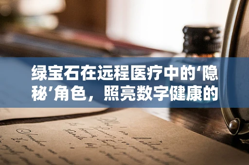 绿宝石在远程医疗中的‘隐秘’角色，照亮数字健康的未来？