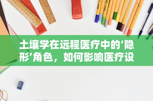 土壤学在远程医疗中的‘隐形’角色，如何影响医疗设备的部署与维护？