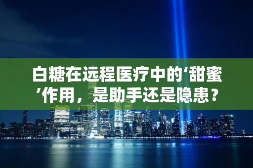 白糖在远程医疗中的‘甜蜜’作用，是助手还是隐患？