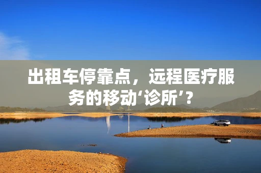 出租车停靠点，远程医疗服务的移动‘诊所’？