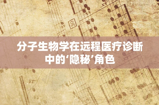 分子生物学在远程医疗诊断中的‘隐秘’角色
