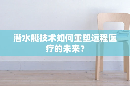 潜水艇技术如何重塑远程医疗的未来？