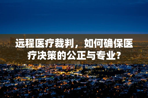 远程医疗裁判，如何确保医疗决策的公正与专业？