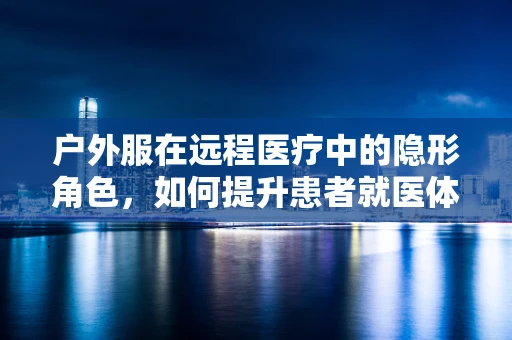 户外服在远程医疗中的隐形角色，如何提升患者就医体验？