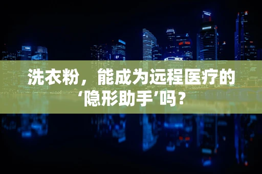洗衣粉，能成为远程医疗的‘隐形助手’吗？
