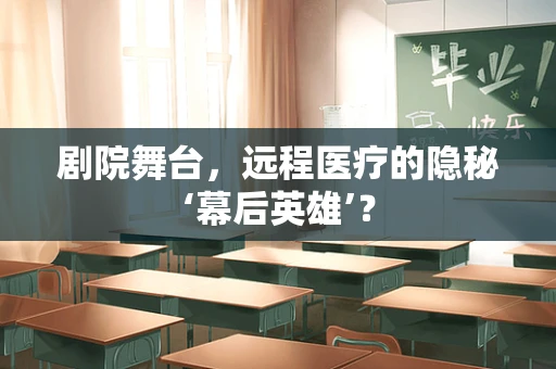 剧院舞台，远程医疗的隐秘‘幕后英雄’？
