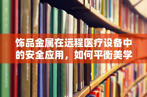 饰品金属在远程医疗设备中的安全应用，如何平衡美学与安全？