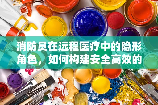 消防员在远程医疗中的隐形角色，如何构建安全高效的应急通讯网？