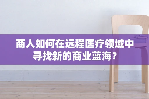 商人如何在远程医疗领域中寻找新的商业蓝海？