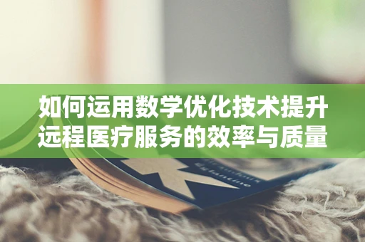 如何运用数学优化技术提升远程医疗服务的效率与质量？