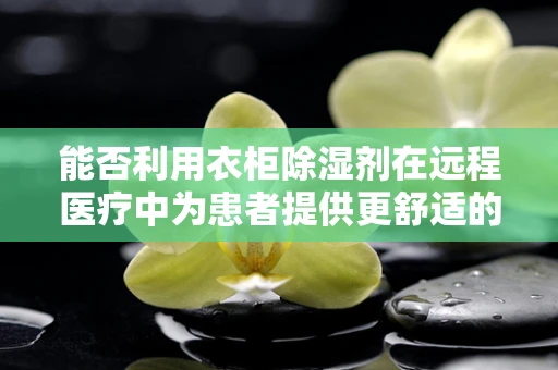 能否利用衣柜除湿剂在远程医疗中为患者提供更舒适的康复环境？