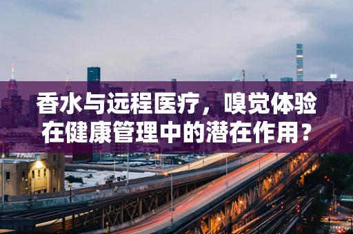 香水与远程医疗，嗅觉体验在健康管理中的潜在作用？