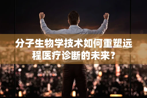 分子生物学技术如何重塑远程医疗诊断的未来？