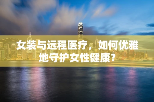 女装与远程医疗，如何优雅地守护女性健康？