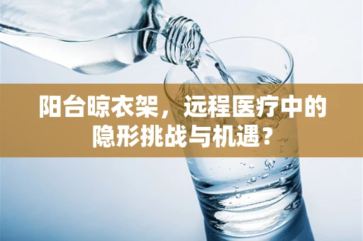 阳台晾衣架，远程医疗中的隐形挑战与机遇？