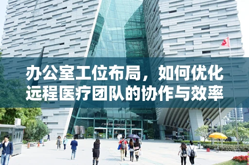 办公室工位布局，如何优化远程医疗团队的协作与效率？