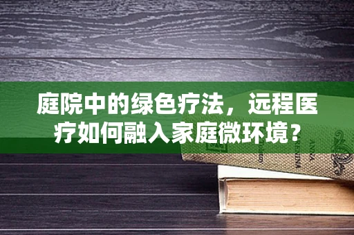 庭院中的绿色疗法，远程医疗如何融入家庭微环境？