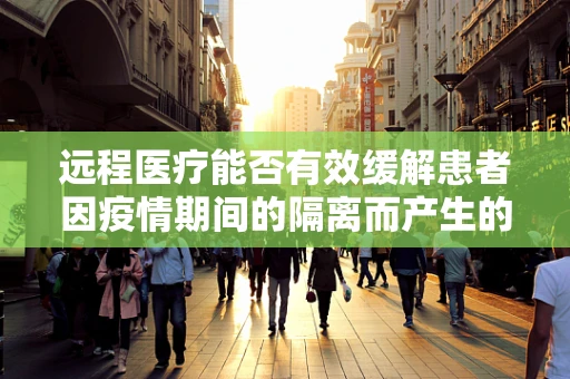 远程医疗能否有效缓解患者因疫情期间的隔离而产生的焦虑情绪？