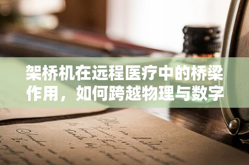 架桥机在远程医疗中的桥梁作用，如何跨越物理与数字鸿沟？