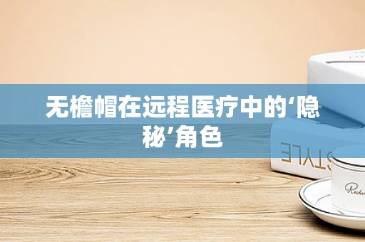 无檐帽在远程医疗中的‘隐秘’角色