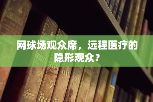 网球场观众席，远程医疗的隐形观众？