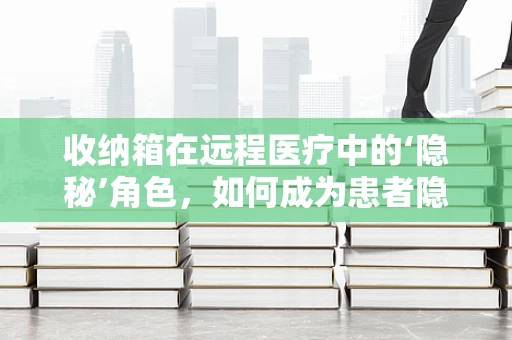收纳箱在远程医疗中的‘隐秘’角色，如何成为患者隐私的守护者？