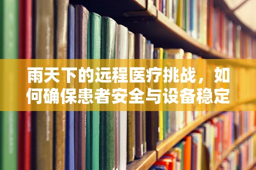 雨天下的远程医疗挑战，如何确保患者安全与设备稳定？