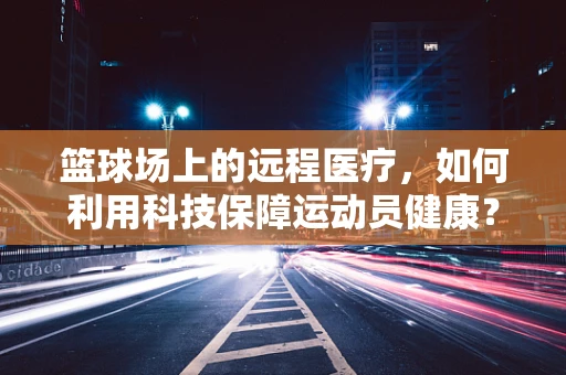 篮球场上的远程医疗，如何利用科技保障运动员健康？