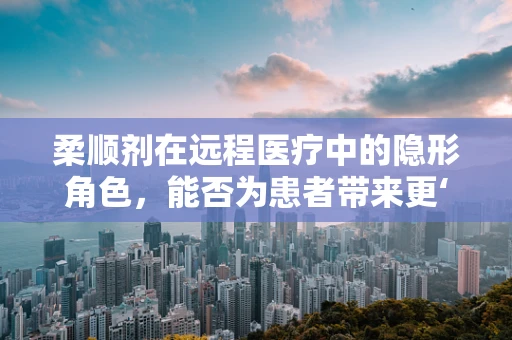 柔顺剂在远程医疗中的隐形角色，能否为患者带来更‘顺滑’的康复体验？