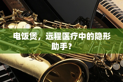电饭煲，远程医疗中的隐形助手？