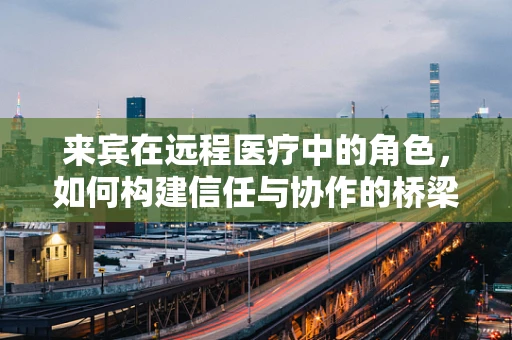 来宾在远程医疗中的角色，如何构建信任与协作的桥梁？