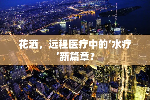 花洒，远程医疗中的‘水疗’新篇章？