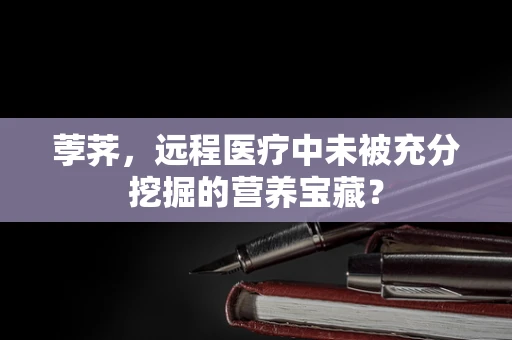 荸荠，远程医疗中未被充分挖掘的营养宝藏？