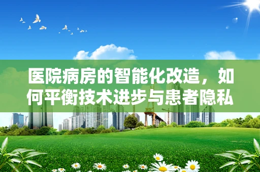 医院病房的智能化改造，如何平衡技术进步与患者隐私？