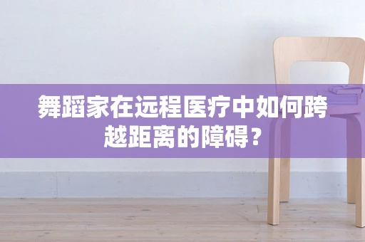 舞蹈家在远程医疗中如何跨越距离的障碍？