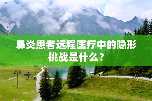 鼻炎患者远程医疗中的隐形挑战是什么？