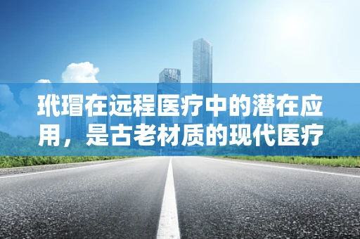 玳瑁在远程医疗中的潜在应用，是古老材质的现代医疗新机遇吗？