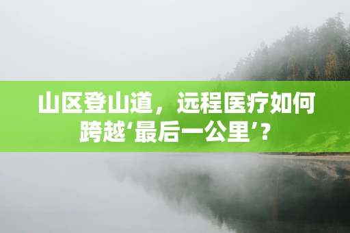 山区登山道，远程医疗如何跨越‘最后一公里’？