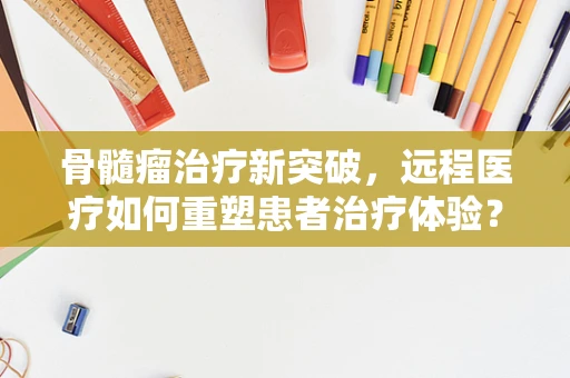 骨髓瘤治疗新突破，远程医疗如何重塑患者治疗体验？