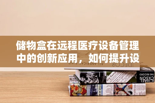 储物盒在远程医疗设备管理中的创新应用，如何提升设备安全与便捷性？
