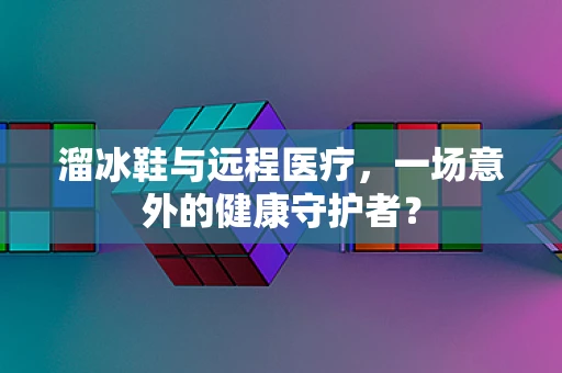溜冰鞋与远程医疗，一场意外的健康守护者？
