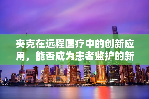 夹克在远程医疗中的创新应用，能否成为患者监护的新时尚？