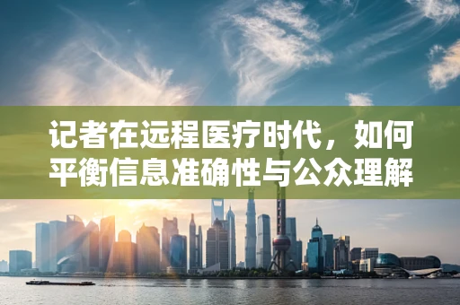记者在远程医疗时代，如何平衡信息准确性与公众理解力？