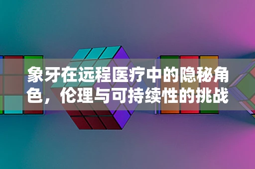 象牙在远程医疗中的隐秘角色，伦理与可持续性的挑战
