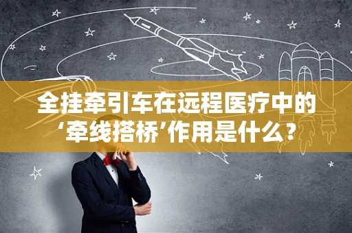 全挂牵引车在远程医疗中的‘牵线搭桥’作用是什么？
