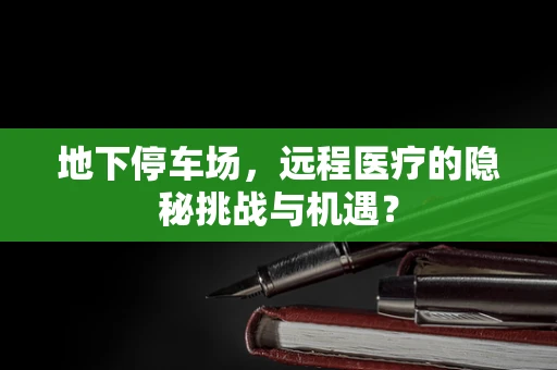地下停车场，远程医疗的隐秘挑战与机遇？