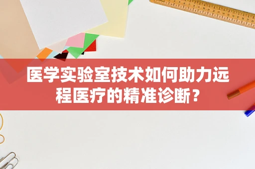 医学实验室技术如何助力远程医疗的精准诊断？